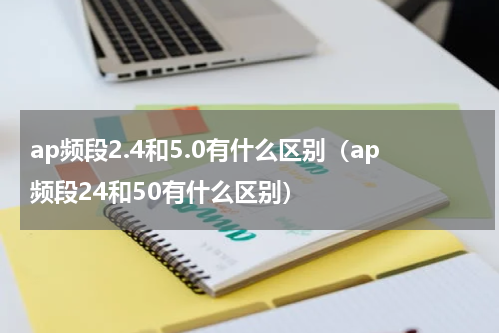 ap频段2.4和5.0有什么区别（ap频段24和50有什么区别）