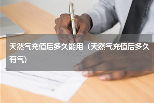 天然气充值后多久能用（天然气充值后多久有气）