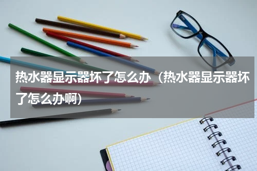 热水器显示器坏了怎么办（热水器显示器坏了怎么办啊）