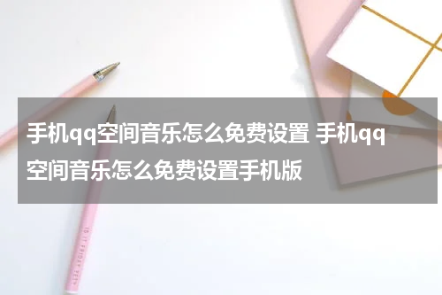 手机qq空间音乐怎么免费设置 手机qq空间音乐怎么免费设置手机版