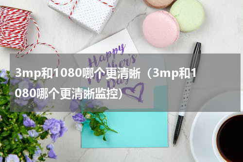 3mp和1080哪个更清晰（3mp和1080哪个更清晰监控）