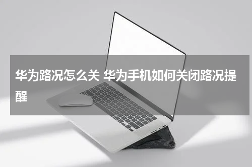 华为路况怎么关 华为手机如何关闭路况提醒