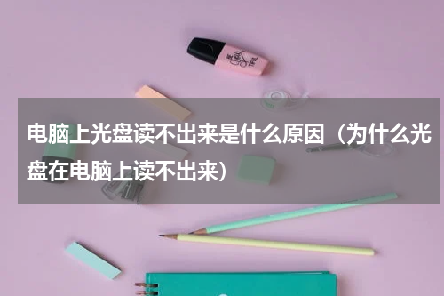 电脑上光盘读不出来是什么原因（为什么光盘在电脑上读不出来）