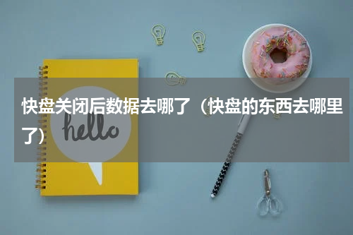 快盘关闭后数据去哪了（快盘的东西去哪里了）