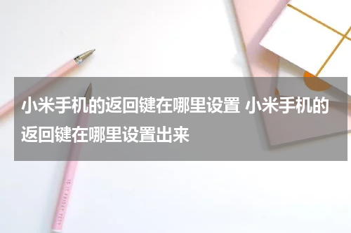 小米手机的返回键在哪里设置 小米手机的返回键在哪里设置出来