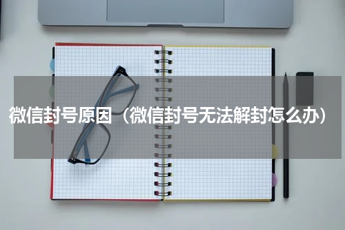 微信封号原因（微信封号无法解封怎么办）