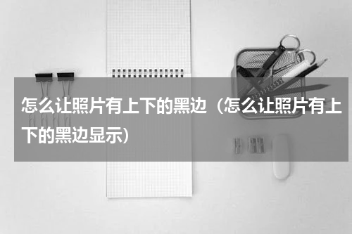 怎么让照片有上下的黑边（怎么让照片有上下的黑边显示）
