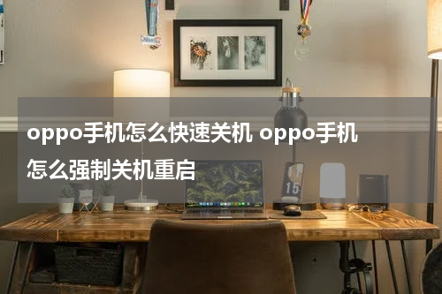 oppo手机怎么快速关机 oppo手机怎么强制关机重启