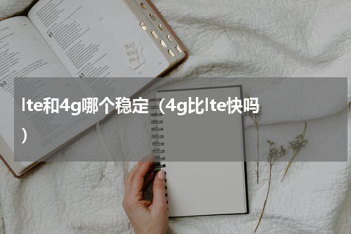 lte和4g哪个稳定（4g比lte快吗）