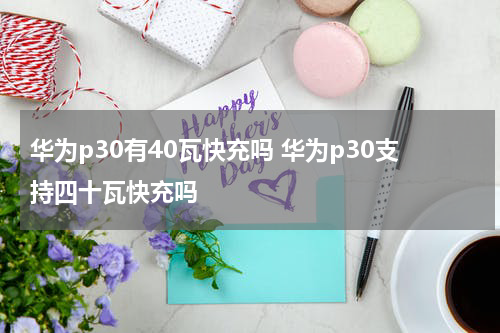 华为p30有40瓦快充吗 华为p30支持四十瓦快充吗