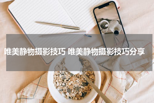 唯美静物摄影技巧 唯美静物摄影技巧分享