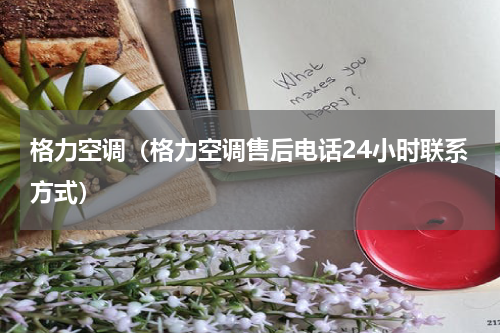 格力空调（格力空调售后电话24小时联系方式）