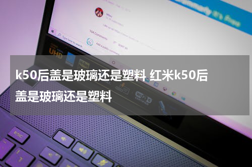 k50后盖是玻璃还是塑料 红米k50后盖是玻璃还是塑料