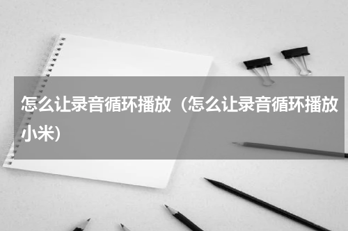 怎么让录音循环播放（怎么让录音循环播放小米）