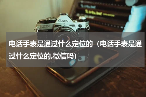 电话手表是通过什么定位的（电话手表是通过什么定位的,微信吗）