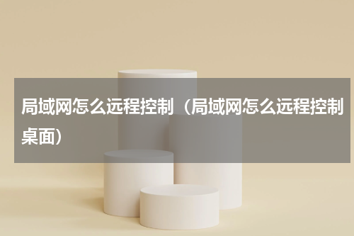 局域网怎么远程控制（局域网怎么远程控制桌面）