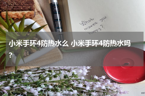 小米手环4防热水么 小米手环4防热水吗?