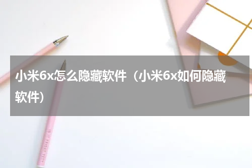 小米6x怎么隐藏软件（小米6x如何隐藏软件）