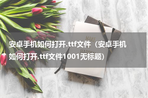 安卓手机如何打开.ttf文件（安卓手机如何打开.ttf文件1001无标题）