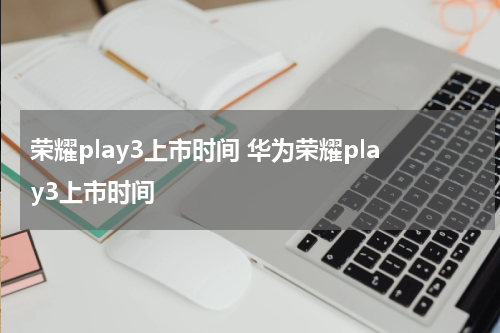 荣耀play3上市时间 华为荣耀play3上市时间