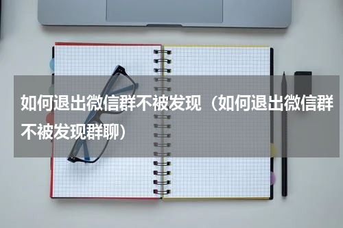 如何退出微信群不被发现（如何退出微信群不被发现群聊）