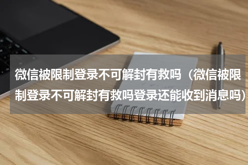 微信被限制登录不可解封有救吗（微信被限制登录不可解封有救吗登录还能收到消息吗）