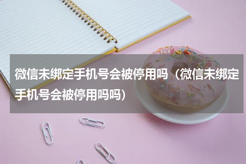 微信未绑定手机号会被停用吗（微信未绑定手机号会被停用吗吗）