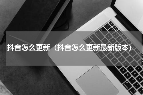 抖音怎么更新（抖音怎么更新最新版本）