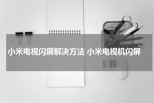 小米电视闪屏解决方法 小米电视机闪屏