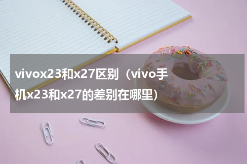 vivox23和x27区别（vivo手机x23和x27的差别在哪里）