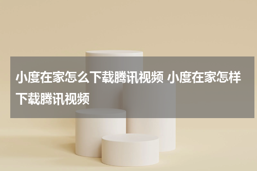 小度在家怎么下载腾讯视频 小度在家怎样下载腾讯视频