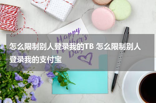 怎么限制别人登录我的TB 怎么限制别人登录我的支付宝