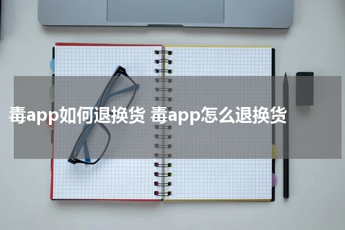 毒app如何退换货 毒app怎么退换货