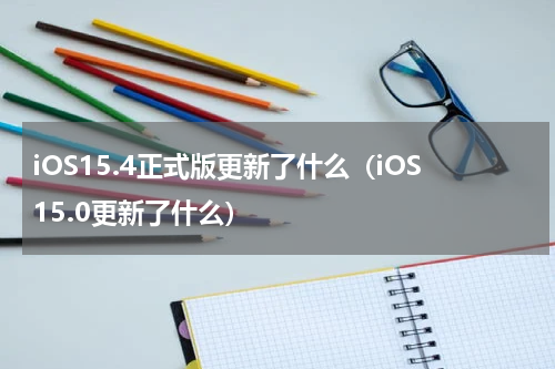 iOS15.4正式版更新了什么（iOS15.0更新了什么）