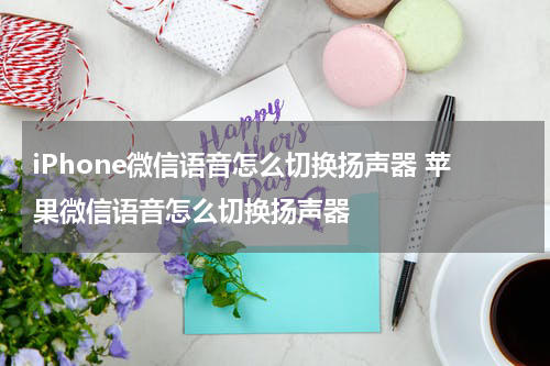 iPhone微信语音怎么切换扬声器 苹果微信语音怎么切换扬声器