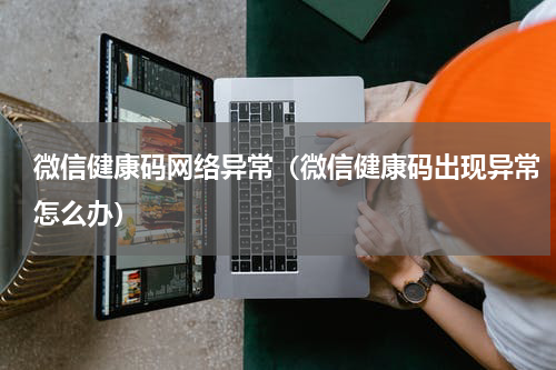 微信健康码网络异常（微信健康码出现异常怎么办）