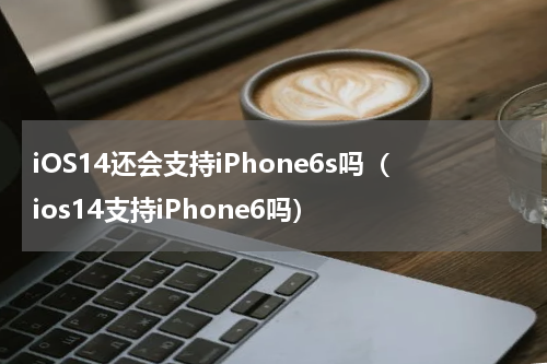 iOS14还会支持iPhone6s吗（ios14支持iPhone6吗）