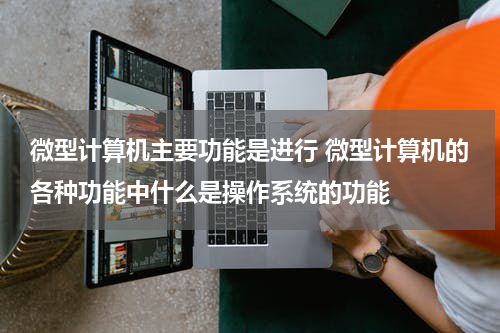 微型计算机主要功能是进行 微型计算机的各种功能中什么是操作系统的功能