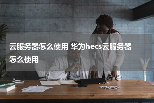 云服务器怎么使用 华为hecs云服务器怎么使用