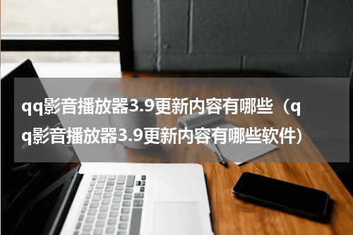 qq影音播放器3.9更新内容有哪些（qq影音播放器3.9更新内容有哪些软件）