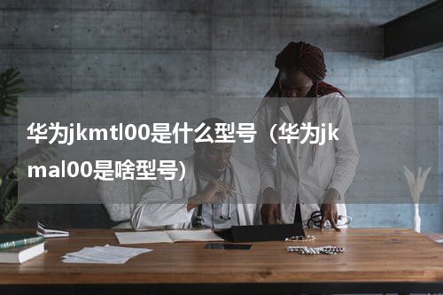 华为jkmtl00是什么型号（华为jkmal00是啥型号）