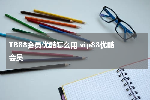 TB88会员优酷怎么用 vip88优酷会员