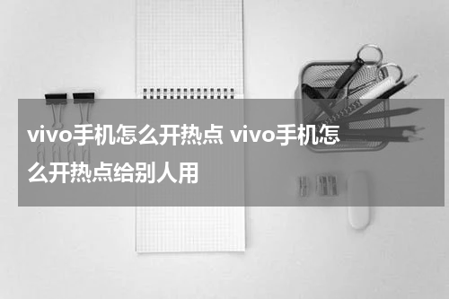 vivo手机怎么开热点 vivo手机怎么开热点给别人用