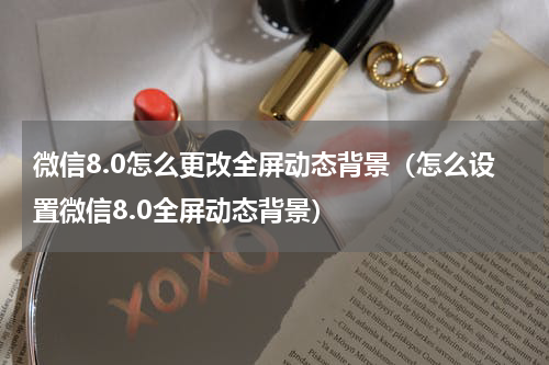 微信8.0怎么更改全屏动态背景（怎么设置微信8.0全屏动态背景）