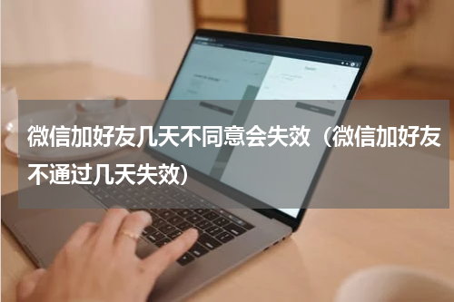 微信加好友几天不同意会失效（微信加好友不通过几天失效）