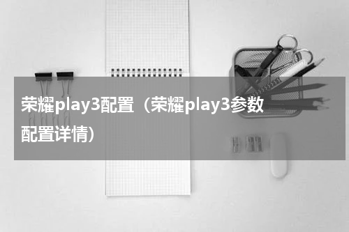荣耀play3配置（荣耀play3参数配置详情）