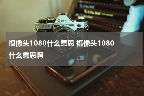 摄像头1080什么意思 摄像头1080什么意思啊