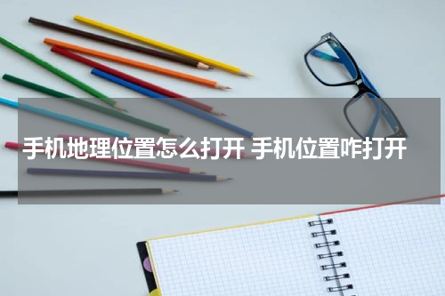 手机地理位置怎么打开 手机位置咋打开