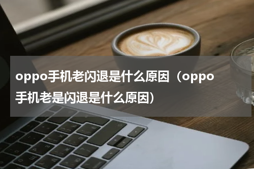 oppo手机老闪退是什么原因（oppo手机老是闪退是什么原因）