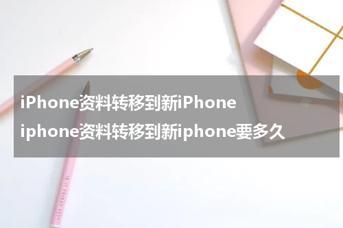 iPhone资料转移到新iPhone iphone资料转移到新iphone要多久